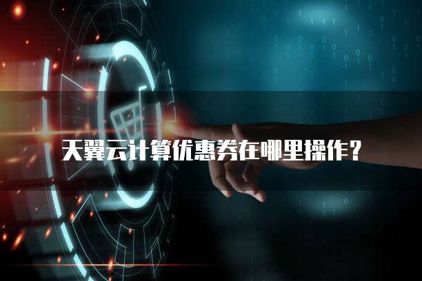 天翼云计算优惠券在哪里操作?
