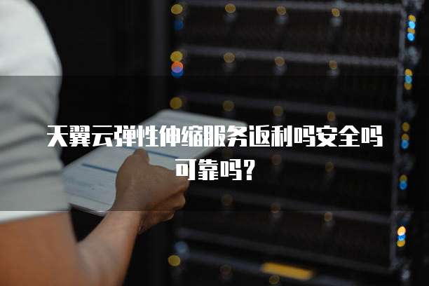 天翼云弹性伸缩服务返利吗安全吗可靠吗?