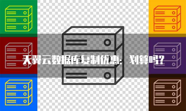 天翼云数据库复制优惠:划算吗?