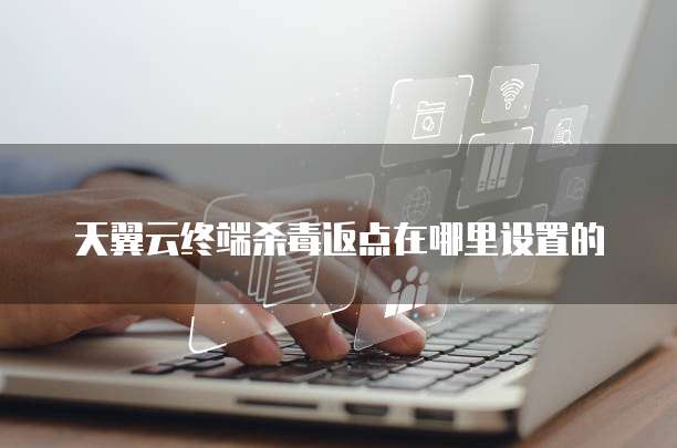 天翼云终端杀毒返点在哪里设置的
