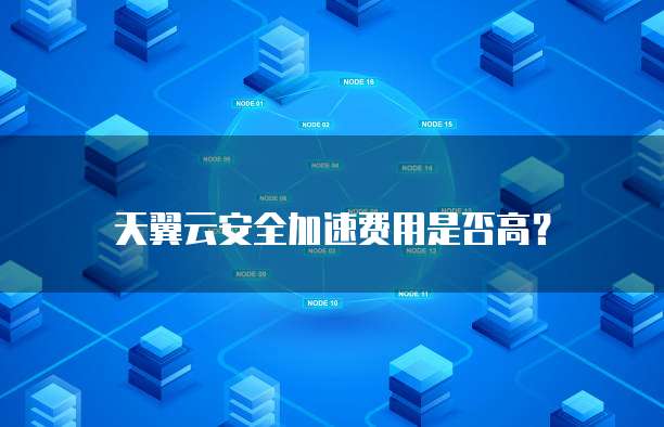 天翼云安全加速费用是否高?