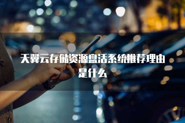 天翼云存储资源盘活系统推荐理由是什么