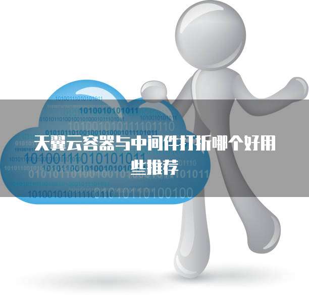 天翼云容器与中间件打折哪个好用些推荐