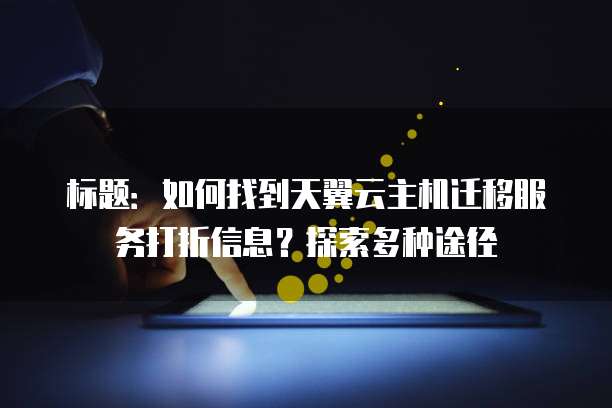 标题:如何找到天翼云主机迁移服务打折信息?探索多种途径