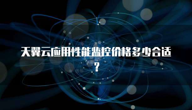天翼云应用性能监控价格多少合适?