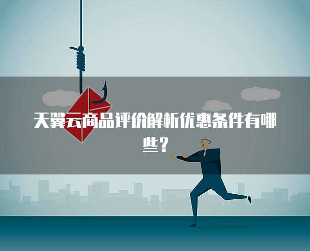 天翼云商品评价解析优惠条件有哪些？