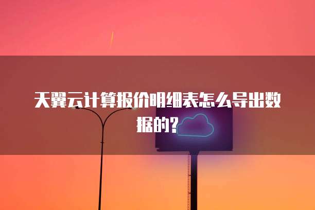 天翼云计算报价明细表怎么导出数据的?