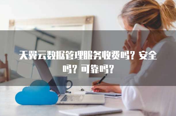天翼云数据管理服务收费吗？安全吗？可靠吗？