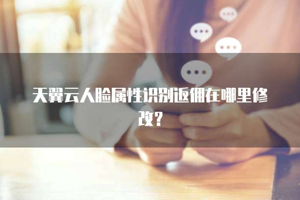 天翼云人脸属性识别返佣在哪里修改?
