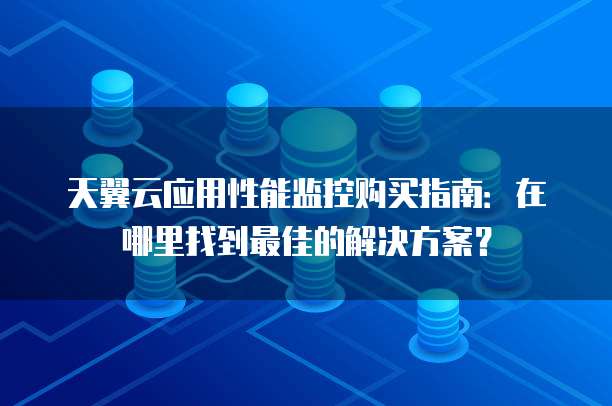 天翼云应用性能监控购买指南:在哪里找到最佳的解决方案?