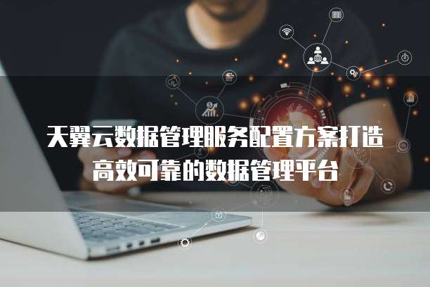 天翼云数据管理服务配置方案打造高效可靠的数据管理平台