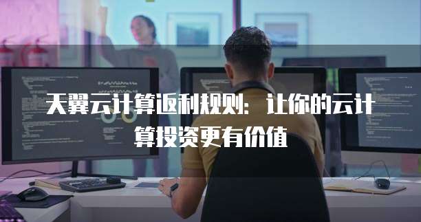 天翼云计算返利规则:让你的云计算投资更有价值