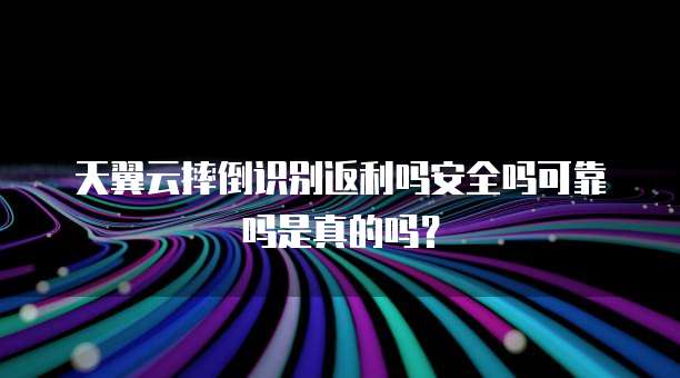 天翼云摔倒识别返利吗安全吗可靠吗是真的吗?