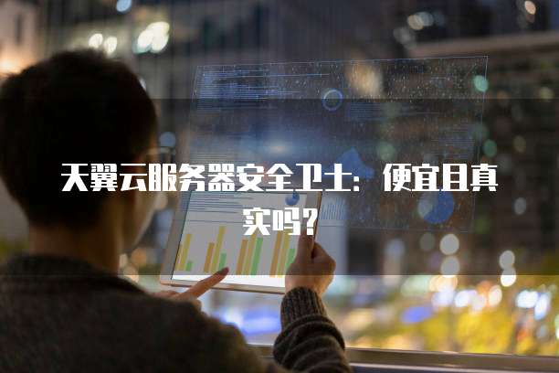 天翼云服务器安全卫士：便宜且真实吗？