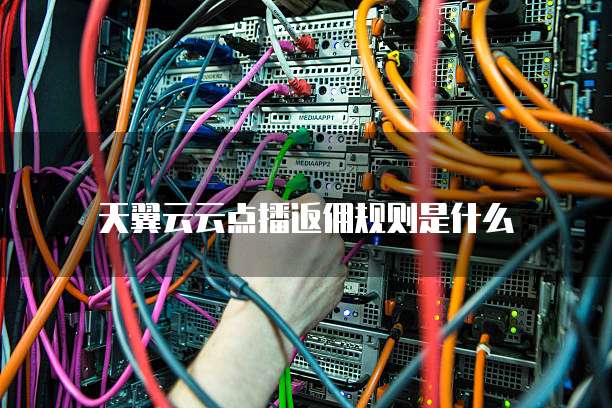 天翼云云点播返佣规则是什么