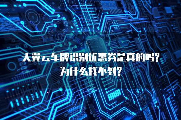 天翼云车牌识别优惠券是真的吗?为什么找不到?