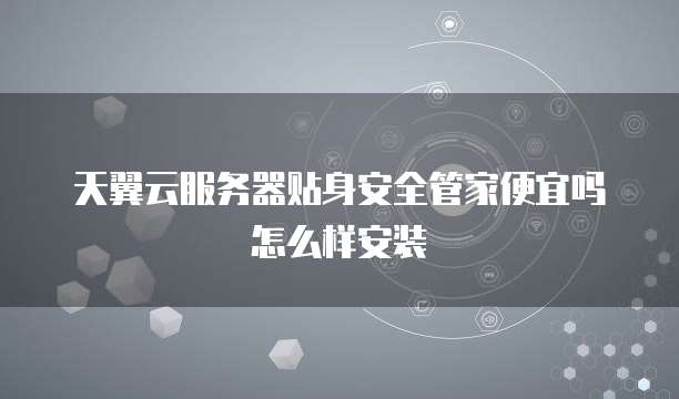 天翼云服务器贴身安全管家便宜吗怎么样安装