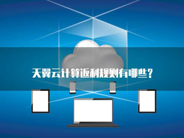天翼云计算返利规则有哪些?