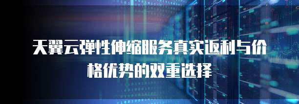 天翼云弹性伸缩服务真实返利与价格优势的双重选择