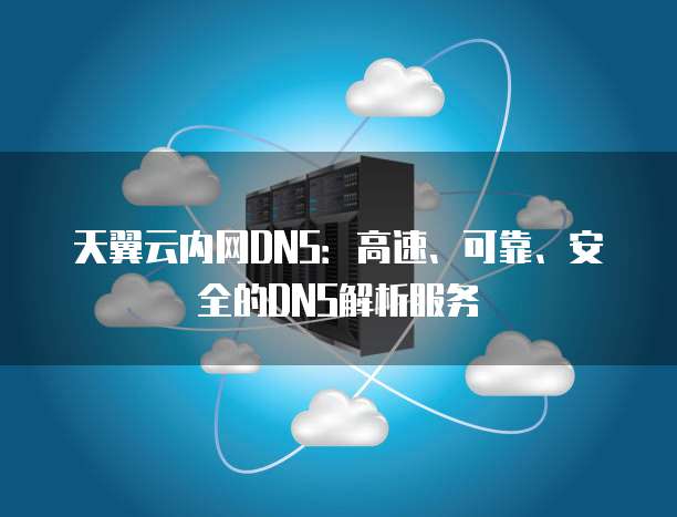 天翼云内网DNS:高速、可靠、安全的DNS解析服务
