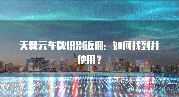 天翼云车牌识别返佣：如何找到并使用？