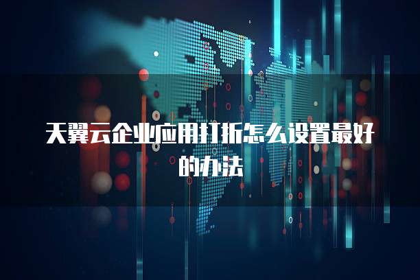 天翼云企业应用打折怎么设置最好的办法