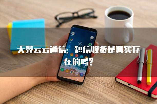 天翼云云通信:短信收费是真实存在的吗?