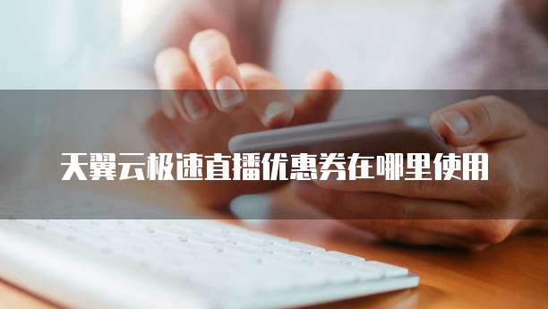 天翼云极速直播优惠券在哪里使用