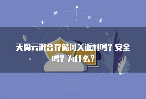天翼云混合存储网关返利吗?安全吗?为什么?