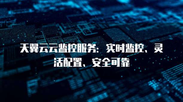 天翼云云监控服务:实时监控、灵活配置、安全可靠