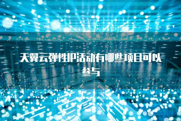 天翼云弹性IP活动有哪些项目可以参与