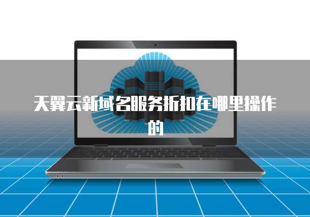 天翼云新域名服务折扣在哪里操作的