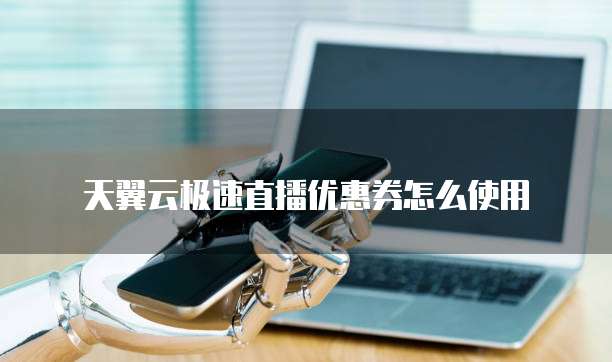 天翼云极速直播优惠券怎么使用