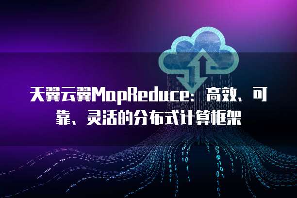 天翼云翼MapReduce：高效、可靠、灵活的分布式计算框架