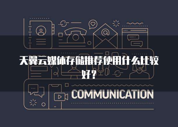 天翼云媒体存储推荐使用什么比较好?