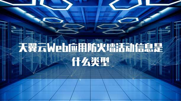 天翼云Web应用防火墙活动信息是什么类型
