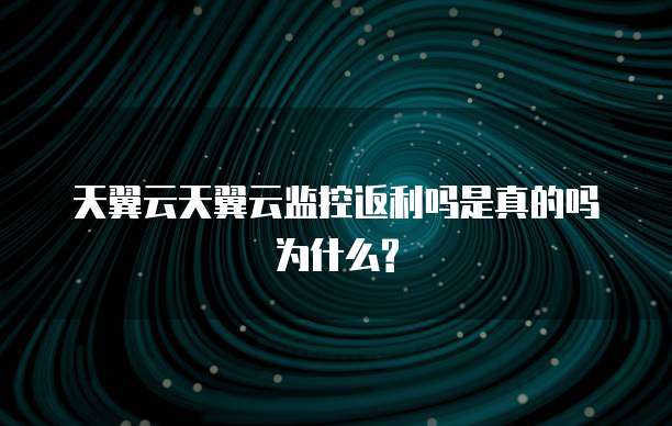 天翼云天翼云监控返利吗是真的吗为什么?
