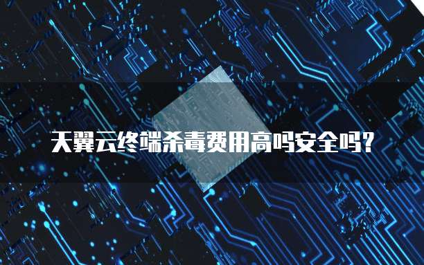 天翼云终端杀毒费用高吗安全吗？