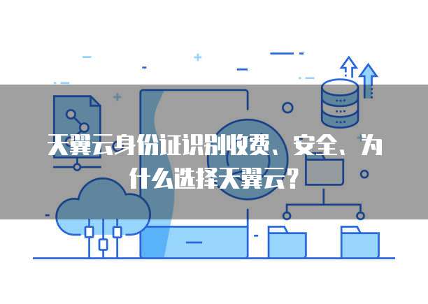天翼云身份证识别收费、安全、为什么选择天翼云?