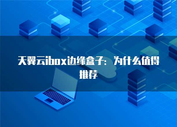 天翼云ibox边缘盒子:为什么值得推荐