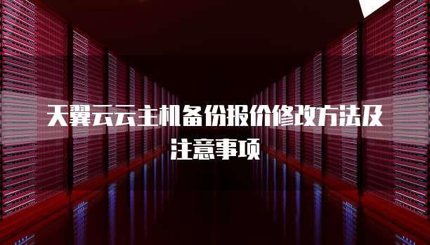 天翼云云主机备份报价修改方法及注意事项