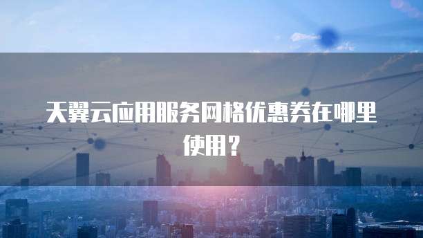 天翼云应用服务网格优惠券在哪里使用?