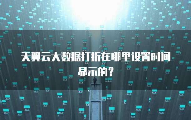 天翼云大数据打折在哪里设置时间显示的?