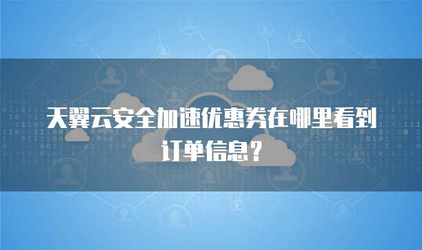天翼云安全加速优惠券在哪里看到订单信息？