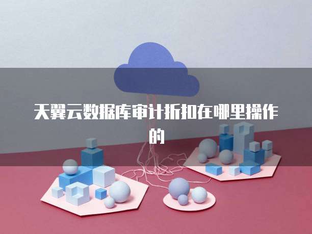 天翼云数据库审计折扣在哪里操作的