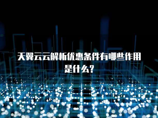 天翼云云解析优惠条件有哪些作用是什么？