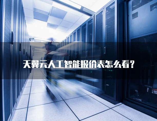 天翼云人工智能报价表怎么看?