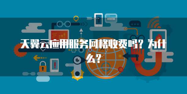 天翼云应用服务网格收费吗?为什么?