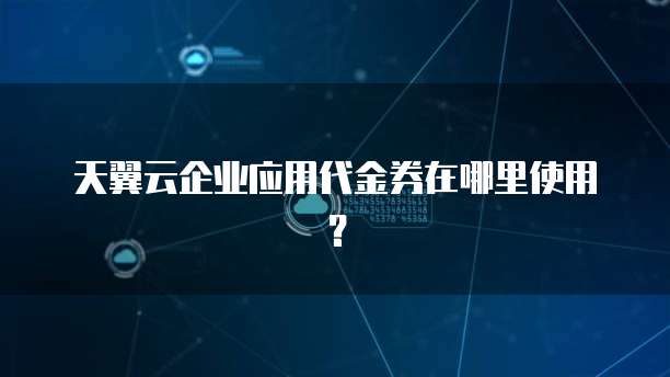 天翼云企业应用代金券在哪里使用?