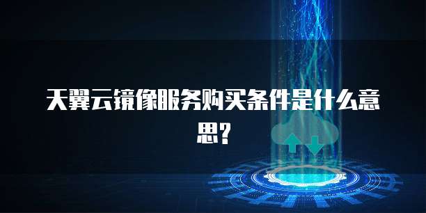 天翼云镜像服务购买条件是什么意思?